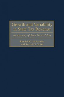 Growth and Variability in State Tax Revenue: An Anatomy of State Fiscal Crises - Randall G. Holcombe, Russell S. Sobel