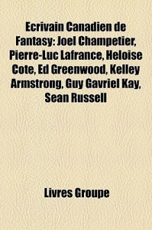 Écrivain Canadien de Fantasy: Joël Champetier, Pierre-Luc Lafrance, Héloïse Côté, Ed Greenwood, Kelley Armstrong, Guy Gavriel Kay, Sean Russell (French Edition) - Livres Groupe