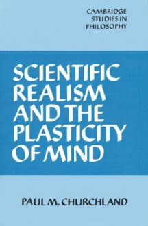 Scientific Realism and the Plasticity of Mind (Cambridge Studies in Philosophy) - Paul M. Churchland