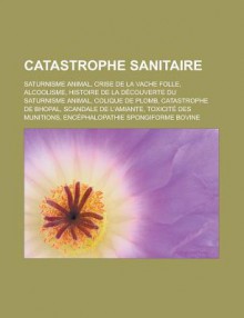 Catastrophe Sanitaire: Saturnisme Animal, Crise de La Vache Folle, Alcoolisme, Histoire de La Decouverte Du Saturnisme Animal, Colique de Plomb, Catastrophe de Bhopal, Scandale de L'Amiante, Toxicite Des Munitions - Source Wikipedia, Livres Groupe