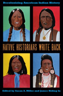 Native Historians Write Back: Decolonizing American Indian History - Susan A. Miller, James Riding In