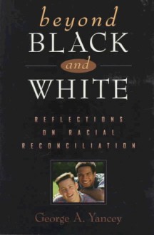 Beyond Black and White: Reflections on Racial Reconciliation - George A. Yancey