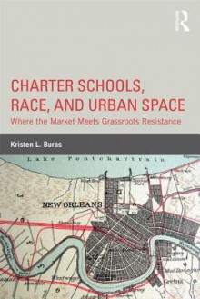 Charter Schools, Race, and Urban Space: Where the Market Meets Grassroots Resistance - Kristen Buras