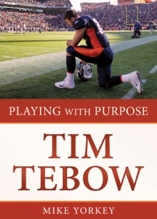 Playing With Purpose: Tim Tebow - Mike Yorkey