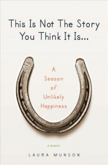 This Is Not the Story You Think It Is...: A Season of Unlikely Happiness - Laura Munson