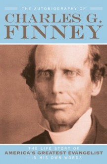 The Autobiography of Charles G. Finney: The Life Story of America's Greatest Evangelist--In His Own Words - Charles G Finney, Helen Wessel