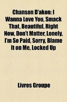 Chanson D'akon: I Wanna Love You, Smack That, Beautiful, Right Now, Don't Matter, Lonely, I'm So Paid, Sorry, Blame It on Me, Locked Up (French Edition) - Livres Groupe