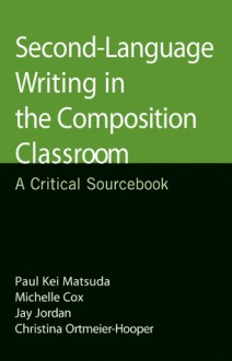 Second-Language Writing in the Composition Classroom: A Critical Sourcebook - Christina Ortmeier-Hooper, Paul Kei Matsuda, Michelle Cox, Jay Jordan