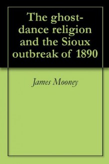 The ghost-dance religion and the Sioux outbreak of 1890 - James Mooney