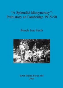 A "Splendid Idiosyncrasy": Prehistory at Cambridge 1915-50 - Pamela Jane Smith, Colin Renfrew