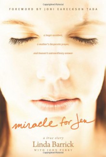 Miracle For Jen: A Tragic Accident, A Mother's Desperate Prayer, And Heaven's Extraordinary Answer - Linda Barrick, Joni Eareckson Tada, John Perry