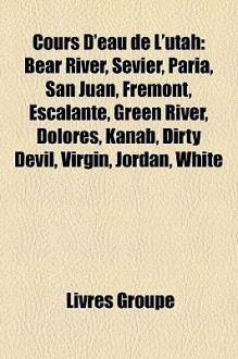 Cours D'Eau de L'Utah: Bear River, Sevier, Paria, San Juan, Fremont, Escalante, Green River, Dolores, Kanab, Dirty Devil, Virgin, Jordan, White - Livres Groupe