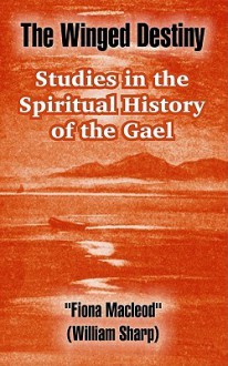 The Winged Destiny: Studies in the Spiritual History of the Gael - Fiona MacLeod