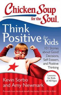 Chicken Soup for the Soul: Think Positive for Kids: 101 Stories about Good Decisions, Self-Esteem, and Positive Thinking - Kevin Sorbo, Amy Newmark