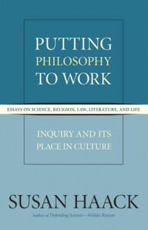 Putting Philosophy to Work: Inquiry and Its Place in Culture -- Essays on Science, Religion, Law, Literature, and Life (Expanded Edition) - Susan Haack