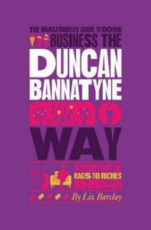 The Unauthorized Guide to Doing Business the Duncan Bannatyne Way: 10 Secrets of the Rags to Riches Dragon - Liz Barclay