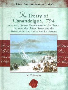 The Treaty of Canandaigua, 1794:: A Primary Source Examination of the Treaty Between the United States and the Tribes of Indians Called the Six Nations - M. G. Mateusz, Meg Greene