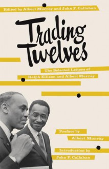 Trading Twelves: The Selected Letters of Ralph Ellison and Albert Murray - Ralph Ellison, Albert Murray, John F. Callahan