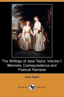 The Writings of Jane Taylor, Volume I: Memoirs, Correspondence and Poetical Remains (Dodo Press) - Jane Taylor, Isaac Taylor Jr.