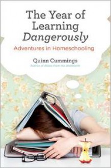 The Year of Learning Dangerously: Adventures in Homeschooling - Quinn Cummings