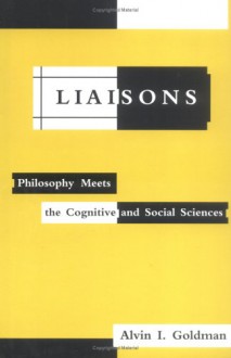 Liaisons: Philosophy Meets the Cognitive and Social Sciences - Alvin I. Goldman