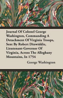 Journal of Colonel George Washington, Commanding a Detachment of Virginia Troops, Sent by Robert Dinwiddie, Lieutenant-Governor of Virginia, Across th - George Washington