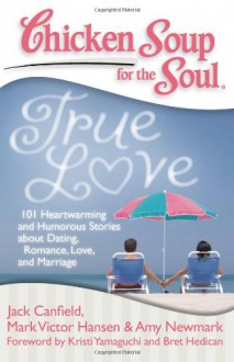Chicken Soup for the Soul: True Love: 101 Heartwarming and Humorous Stories about Dating, Romance, Love, and Marriage - Jack Canfield, Mark Victor Hansen, Amy Newmark, Dette Corona, Kristi Yamaguchi, Bret Hedican