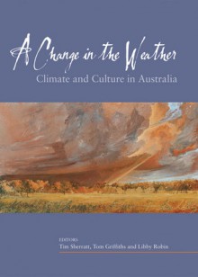 A Change in the Weather: Climate and Culture in Australia - Tim Sherratt, Tom Griffiths, Libby Robin