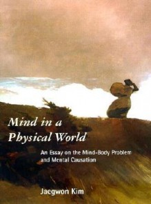 Mind in a Physical World: An Essay on the Mind-Body Problem and Mental Causation (Representation and Mind) - Jaegwon Kim