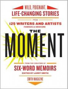The Moment: Wild, Poignant, Life-Changing Stories from 125 Writers and Artists Famous & Obscure - Larry Smith, Jessica J.J. Lutz