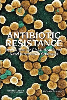 Antibiotic Resistance: Implications For Global Health And Novel Intervention Strategies: Workshop Summary - David A. Relman, Alison Mack, Forum on Microbial Threats, Institute of Medicine, Eileen R. Choffnes