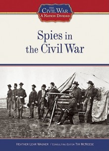 Spies In The Civil War (The Civil War: A Nation Divided) - Heather Lehr Wagner, Tim McNeese