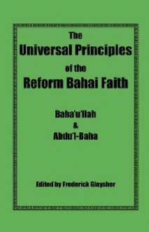 The Universal Principles of the Reform Bahai Faith - Bahá'u'lláh, Abdu'l-Bahá, Frederick Glaysher