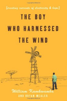 The Boy Who Harnessed the Wind: Creating Currents of Electricity and Hope - William Kamkwamba, Bryan Mealer