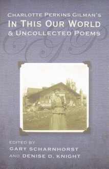 Charlotte Perkins Gilman's in This Our World and Uncollected Poems - Gary Scharnhorst, Denise Knight