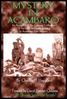 Mystery in Acambaro: Did Dinosaurs Survive Until Recently? - Charles H. Hapgood, David Hatcher Childress