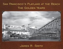 San Francisco's Playland at the Beach: The Golden Years - James R. Smith