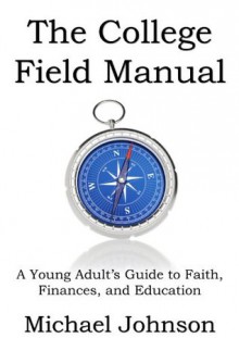 The College Field Manual: A Young Adult's Guide to Faith, Finances, and Education - Michael Johnson