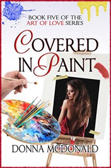 Covered In Paint: Book Five of the Art Of Love Series - Donna McDonald