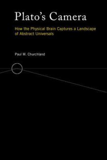 Plato's Camera: How the Physical Brain Captures a Landscape of Abstract Universals - Paul M. Churchland