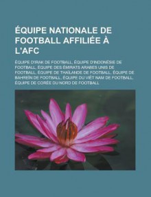 Equipe Nationale de Football Affiliee A L'Afc: Equipe D'Irak de Football, Equipe D'Indonesie de Football, Equipe Des Emirats Arabes Unis de Football, Equipe de Thailande de Football, Equipe de Bahrein de Football - Livres Groupe