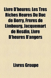Livre D'heures: Les Très Riches Heures Du Duc de Berry, Frères de Limbourg, Jacquemart de Hesdin, Livre D'heures D'angers (French Edition) - Livres Groupe