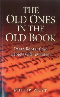 The Old Ones in the Old Book: Pagan Roots of the Hebrew Old Testament - Philip West