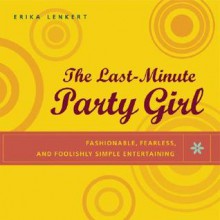 The Last-Minute Party Girl : Fashionable, Fearless, and Foolishly Simple Entertaining - Erika Lenkert