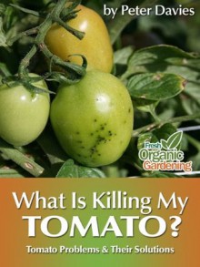 What Is Killing My Tomato?: Tomato Problems & Their Solutions - Peter Davies