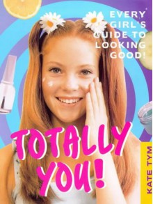 Totally You: Every Girl's Guide to Looking Good and Feeling Great - Kate Tym, Gillian Martin