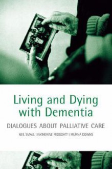 Living and Dying with Dementia: Dialogues about Palliative Care - Neil Small, Murna Downs