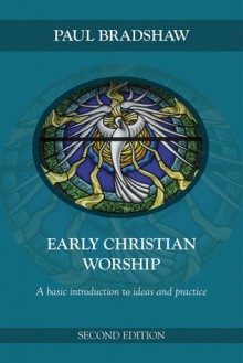 Early Christian Worship: A Basic Introduction to Ideas and Practice: Second Edition - Paul Bradshaw