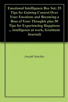 Emotional Intelligence Box Set: 25 Tips for Gaining Control Over Your Emotions and Becoming a Boss of Your Thoughts plus 50 Tips for Experiencing Happiness ... intelligence at work, Gratitude Journal) - Joseph Sanchez, Jeffrey Morales