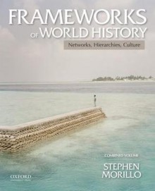 Frameworks of World History: Networks, Hierarchies, Culture, Combined Volume - Stephen Morillo